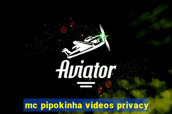 mc pipokinha videos privacy